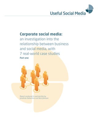 Corporate social media:
an investigation into the
relationship between business
and social media, with
7 real-world case studies
Part one




Report produced in partnership by
Jonathan Ballantine and Nick Johnson
 