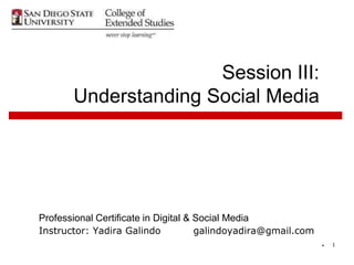 * 1
Session III:
Understanding Social Media
Professional Certificate in Digital & Social Media
Instructor: Yadira Galindo galindoyadira@gmail.com
 