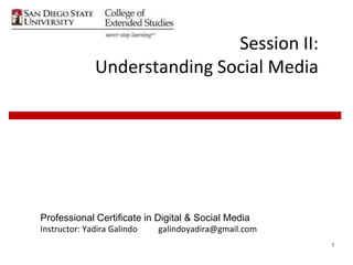 1
Session II:
Understanding Social Media
Professional Certificate in Digital & Social Media
Instructor: Yadira Galindo galindoyadira@gmail.com
 