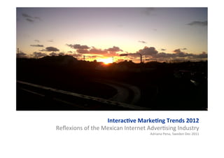 Interac(ve	
  Marke(ng	
  Trends	
  2012	
  
	
  Reﬂexions	
  of	
  the	
  Mexican	
  Internet	
  Adver5sing	
  Industry	
  
                                                      Adriana	
  Pena,	
  Sweden	
  Dec	
  2011	
  
 
