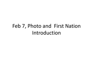 Feb 7, Photo and First Nation
         Introduction
 