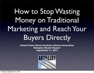 How to Stop Wasting
Money on Traditional
Marketing and ReachYour
Buyers Directly
United States Naval Academy Alumni Association
Hampton Roads Chapter
September 11, 2013
Tuesday, September 10, 2013
 