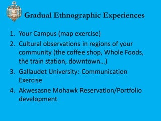 Gradual Ethnographic Experiences 
1. Your Campus (map exercise) 
2. Cultural observations in regions of your 
community (t...