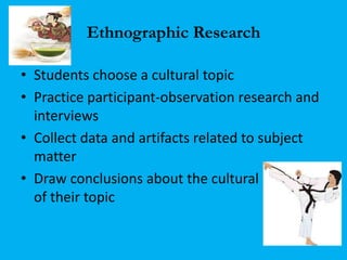 Ethnographic Research 
• Students choose a cultural topic 
• Practice participant-observation research and 
interviews 
• ...