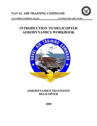 NAVAL AIR TRAINING COMMAND
NAS CORPUS CHRISTI, TEXAS          CNATRA P-401 (REV 09-00)




       INTRODUCTION TO HELICOPTER
         AERODYNAMICS WORKBOOK




              AERODYNAMICS TRANSITION
                    HELICOPTER


                            2000
 