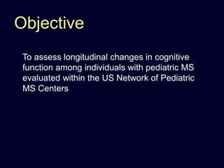 Objective
To assess longitudinal changes in cognitive
function among individuals with pediatric MS
evaluated within the US Network of Pediatric
MS Centers
 