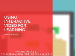 USING
INTERACTIVE
VIDEO FOR
LEARNING
DIDEM YESIL, MA
WWW.DIDEMYESIL.COM
TIPS ON EDUCATIONAL TECHNOLOGY & E-LEARNING
 