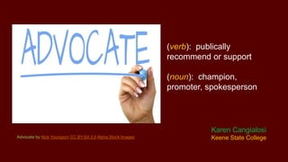 (verb): publically
recommend or support
(noun): champion,
promoter, spokesperson
Advocate by Nick Youngson CC BY-SA 3.0 Alpha Stock Images
Karen Cangialosi
Keene State College
 