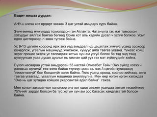  Бодит жишээ дурдая:
АНУ-н нэгэн хот өрдөрт зөвхөн 3 цаг устай амьдарч сурч байна.
Зүүн өмнөд мужуудад тохиолдсон ган Атланта, Чатанүүга гэх мэт томоохон
хотуудыг айлгаж байгаа бөгөөд Орме хот аль хэдийн дусал ч усгүй болжээ. Усыг
одоо цистернээр л зөөж түгээж байна.
Ус 9-13 цагийн хооронд ирж энэ үед амьдрал ид цэцэглэж хүмүүс усанд орохоор
оочерлож, угаалын машинууд хүнгэнэж, хүмүүс аяга тавгаа угаана. Үүнээс хойш
эсрэг процес эхэлж ус таслагдаж хотын хүн ам усгүй болох ба тэд энд тэнд
цуглуулсан усаа дусал дуслыг нь гамнан цай уух гэх мэт зүйлүүдийг хийнэ.
Бүхэл насаараа устай амьдарсан 55 настай Элизабет Тейн “Энэ зүйлд хэзээ ч
дасахын аргагүй” гэж хэлж байна тэрээр цааш нь энэ 3 цагийн хугацаанд
“пижигнэхгүй” бол болдогүйг хэлж байна. Гялс усанд ороод, хоолоо хийгээд, аяга
тавгаа угаагаад, угаалгын машинаа ажиллуулна. Мөн өөр нэгэн иргэн хэлэхдээ
“Энэ нь цаг хугацаа хойшоо ухарсантай адил байна” гэжээ.
Мөн хотын захирагчын хэлснээр энэ хот одоо зөвхөн усандаа хотын төсвийнхөө
75%-ийг зардаг болсон ба тус хотын хүн ам эрс багасах хандлагатай болсон
байна.
 