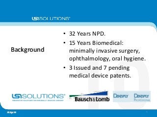 Background
• 32 Years NPD.
• 15 Years Biomedical:
minimally invasive surgery,
ophthalmology, oral hygiene.
• 3 Issued and 7 pending
medical device patents.
316 Apr 10
 