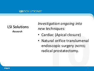 Investigation ongoing into
new techniques:
• Cardiac (Apical closure)
• Natural orifice translumenal
endoscopic surgery (NOTES)
radical prostatectomy.
LSI Solutions
-Research
816 Apr 10
 