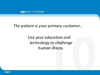 Use your education and
technology to challenge
human illness.
916 Apr 10
The patient is your primary customer…
 
