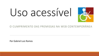 Uso acessível
O CUMPRIMENTO DAS PREMISSAS NA WEB CONTEMPORÂNEA
Por Gabriel Luiz Ramos
 