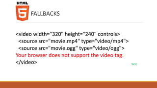 FALLBACKS
<video width="320" height="240" controls>
<source src="movie.mp4" type="video/mp4">
<source src="movie.ogg" type...