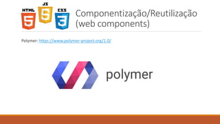Componentização/Reutilização
(web components)
Polymer: https://www.polymer-project.org/1.0/
 