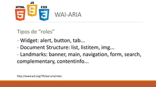 WAI-ARIA
- Widget: alert, button, tab...
- Document Structure: list, listitem, img...
- Landmarks: banner, main, navigatio...
