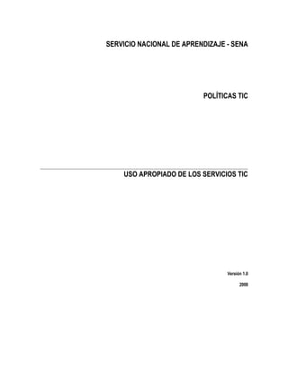 SERVICIO NACIONAL DE APRENDIZAJE - SENA
POLÍTICAS TIC
USO APROPIADO DE LOS SERVICIOS TIC
Versión 1.0
2008
 