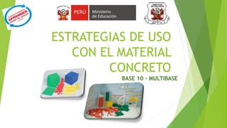 ESTRATEGIAS DE USO
CON EL MATERIAL
CONCRETO
BASE 10 - MULTIBASE
 