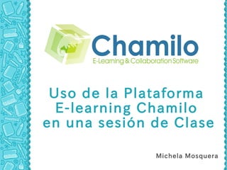 Uso de la Plataforma
  E-learning Chamilo
en una sesión de Clase

              Michela Mosquera
 