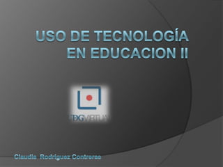 USO DE TECNOLOGÍA EN EDUCACION II  Claudia  Rodríguez Contreras  