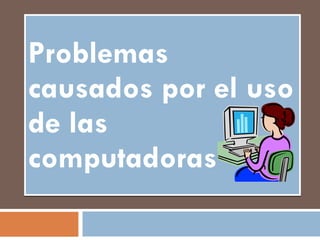 Problemas causados por el uso de las computadoras 
