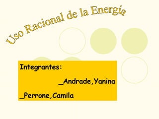 Integrantes: _Andrade,Yanina _Perrone,Camila Uso Racional de la Energía 