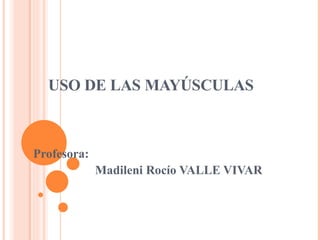 USO DE LAS MAYÚSCULAS Profesora: Madileni Rocío VALLE VIVAR 