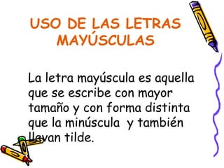 USO DE LAS LETRAS
MAYÚSCULAS
La letra mayúscula es aquella
que se escribe con mayor
tamaño y con forma distinta
que la minúscula y también
llevan tilde.