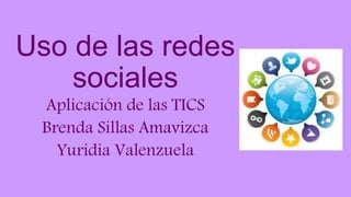 Uso de las redes
sociales
Aplicación de las TICS
Brenda Sillas Amavizca
Yuridia Valenzuela
 