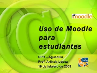 Uso de Moodle para estudiantes UPR – Aguadilla Prof. Arlinda Lopez 19 de febrero de 2009 