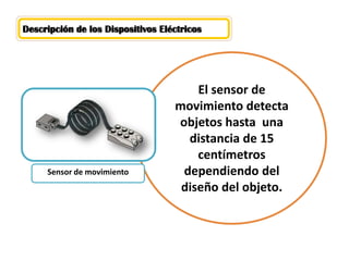 Descripción de los Dispositivos Eléctricos
El sensor de
movimiento detecta
objetos hasta una
distancia de 15
centímetros
dependiendo del
diseño del objeto.
Sensor de movimiento
 