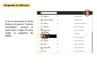 Si no se encuentra el ícono
diríjase a la opción “Lista de
actividades”, busque el
ícono aquí y haga clic para
cargar el programa de
WeDo.
Cargando el software
 