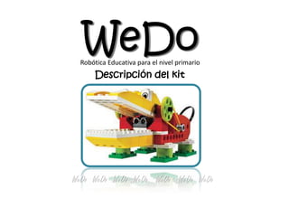 WeDo 
WeDo 
WeDo 
WeDo 
WeDo 
WeDo 
WeDo 
WeDo 
Descripción del kit 
Robótica Educativa para el nivel primario  