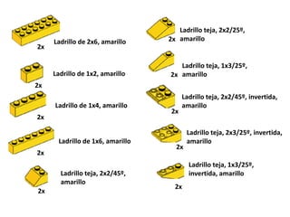 Ladrillo de 2x6, amarillo 
2x 
Ladrillo de 1x2, amarillo 
2x 
Ladrillo de 1x4, amarillo 
2x 
Ladrillo de 1x6, amarillo 
2x 
Ladrillo teja, 2x2/45º, 
amarillo 
2x 
Ladrillo teja, 2x2/25º, 
amarillo 
2x 
Ladrillo teja, 1x3/25º, 
amarillo 
2x 
Ladrillo teja, 2x2/45º, invertida, amarillo 
2x 
Ladrillo teja, 2x3/25º, invertida, amarillo 
2x 
Ladrillo teja, 1x3/25º, invertida, amarillo 
2x  