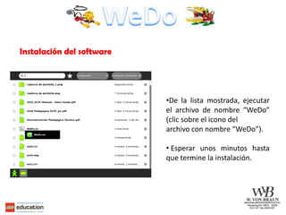 Instalación del software 
•De la lista mostrada, ejecutar el archivo de nombre “WeDo” (clic sobre el icono del archivo con nombre “WeDo”). 
• Esperar unos minutos hasta que termine la instalación.  