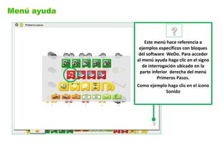 Este menú hace referencia a ejemplos específicos con bloques del software WeDo. Para acceder al menú ayuda haga clic en el signo de interrogación ubicado en la parte inferior derecha del menú Primeros Pasos. 
Como ejemplo haga clic en el ícono Sonido  