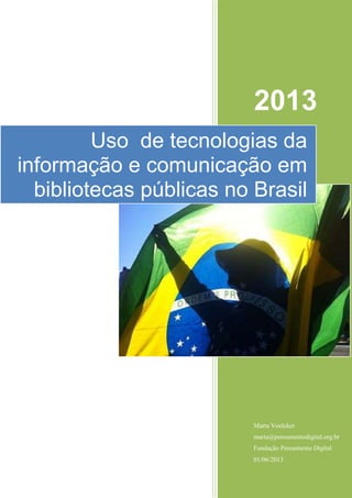 1
2013
Marta Voelcker
marta@pensamentodigital.org.br
Fundação Pensamento Digital
01/06/2013
Uso de tecnologias da
informação e comunicação em
bibliotecas públicas no Brasil
 