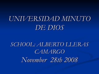 UNIVERSIDAD MINUTO DE DIOS SCHOOL: ALBERTO LLERAS CAMARGO November  28th 2008 