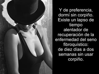 Y de preferencia, dormí sin corpiño. Existe un lapso de tiempo alentador de recuperación de la enfermedad del seno fibroquístico: de diez días a dos semanas sin usar corpiño. 