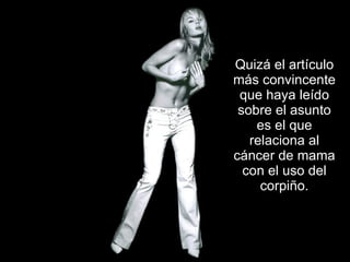 Quizá el artículo más convincente que haya leído sobre el asunto es el que relaciona al cáncer de mama con el uso del corpiño. 