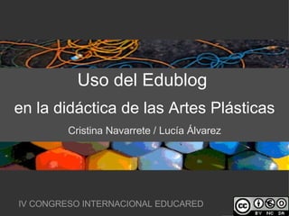 Uso del Edublog   en la didáctica de las Artes Plásticas Cristina Navarrete / Lucía Álvarez IV CONGRESO INTERNACIONAL EDUCARED 