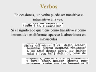 Verbos 
En ocasiones, un verbo puede ser transitivo e 
intransitivo a la vez. 
Si el significado que tiene como transitivo y como 
intransitivo es diferente, aparece la abreviatura en 
mayúsculas 
 