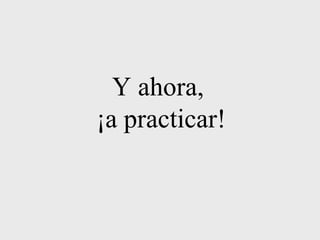Y ahora, 
¡a practicar! 
