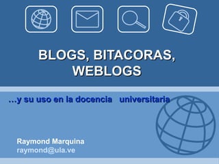 BLOGS, BITACORAS,
           WEBLOGS
…y su uso en la docencia universitaria



  Raymond Marquina
  raymond@ula.ve
 
