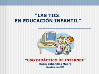 “ LAS TICs  EN EDUCACIÓN INFANTIL” “ USO DIDÁCTICO DE INTERNET” Rocío Cabanillas Magro Noviembre/06 