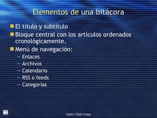Elementos de  una bitácora El título y subtítulo Bloque central con los artículos ordenados cronológicamente.  Menú de navegación: Enlaces Archivos Calendario RSS o feeds Categorías 