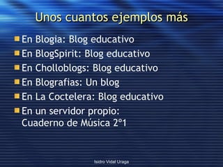 Unos cuantos ejemplos más En Blogia:  Blog educativo En BlogSpirit:  Blog educativo En Cholloblogs:  Blog educativo En Blografias: Un blog En La Coctelera:  Blog educativo En un servidor propio:  Cuaderno de Música 2º1 