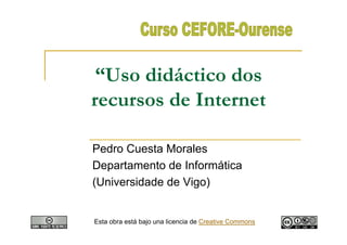 “Uso didáctico dos
recursos de Internet

Pedro Cuesta Morales
Departamento de Informática
(Universidade de Vigo)


Esta obra está bajo una licencia de Creative Commons
