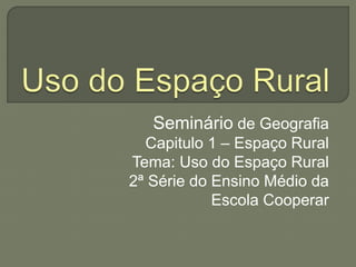 Seminário de Geografia
Capitulo 1 – Espaço Rural
Tema: Uso do Espaço Rural
2ª Série do Ensino Médio da
Escola Cooperar
 