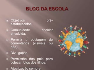    Objetivos                pré-
    estabelecidos;
   Comunidade            escolar
    envolvida;
   Permitir a postagem de
    comentários (visíveis ou
    não);
   Divulgação;
   Permissão dos pais para
    colocar fotos dos filhos;
   Atualização sempre.
 
